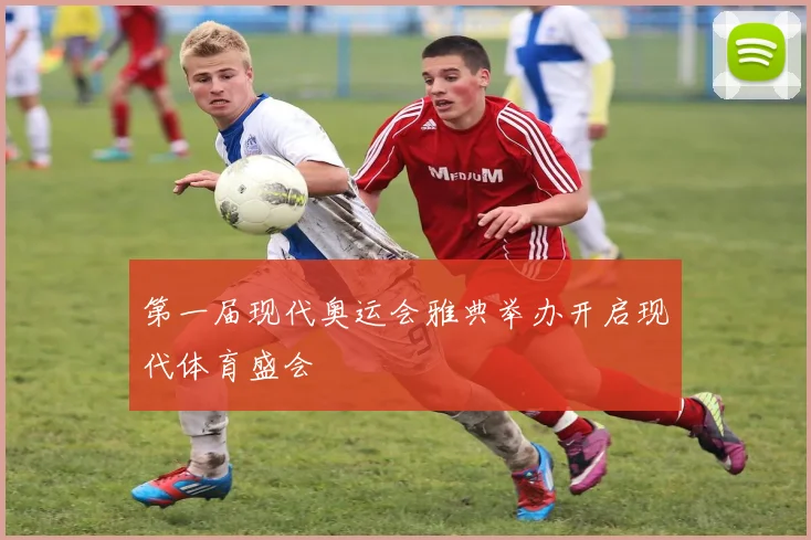 第一届现代奥运会雅典举办开启现代体育盛会