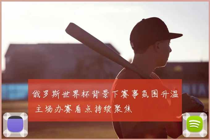 俄罗斯世界杯背景下赛事氛围升温 主场办赛看点持续聚焦